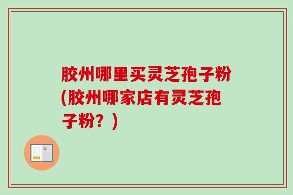 胶州哪里买灵芝孢子粉(胶州哪家店有灵芝孢子粉？)-第1张图片-卓越灵芝孢子粉