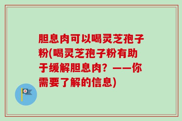 胆息肉可以喝灵芝孢子粉(喝灵芝孢子粉有助于缓解胆息肉?——你需要了解的信息)-第1张图片-卓越灵芝孢子粉 胆息肉可以喝灵芝孢子粉(喝灵芝孢子粉有助于缓解胆息肉?——你需要了解的信息)-第1张图片-卓越灵芝孢子粉