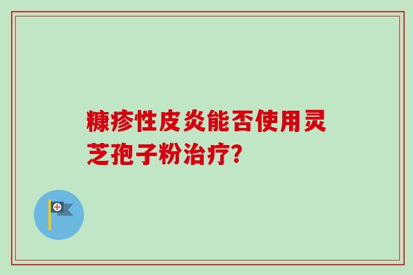 糠疹性皮炎能否使用灵芝孢子粉治疗?-第1张图片-卓越灵芝孢子粉 糠疹性皮炎能否使用灵芝孢子粉治疗?-第1张图片-卓越灵芝孢子粉