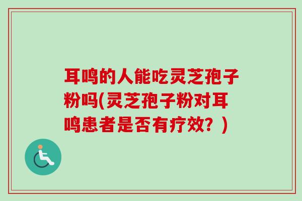 耳鸣的人能吃灵芝孢子粉吗(灵芝孢子粉对耳鸣患者是否有疗效?)-第1张图片-卓越灵芝孢子粉 耳鸣的人能吃灵芝孢子粉吗(灵芝孢子粉对耳鸣患者是否有疗效?)-第1张图片-卓越灵芝孢子粉