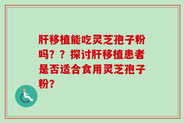 肝移植能吃灵芝孢子粉吗??探讨肝移植患者是否适合食用灵芝孢子粉?-第1张图片-卓越灵芝孢子粉 肝移植能吃灵芝孢子粉吗??探讨肝移植患者是否适合食用灵芝孢子粉?-第1张图片-卓越灵芝孢子粉