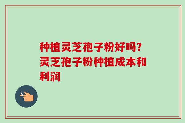 种植灵芝孢子粉好吗?灵芝孢子粉种植成本和利润-第1张图片-卓越灵芝孢子粉 种植灵芝孢子粉好吗?灵芝孢子粉种植成本和利润-第1张图片-卓越灵芝孢子粉