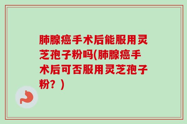 肺腺癌手术后能服用灵芝孢子粉吗(肺腺癌手术后可否服用灵芝孢子粉?)-第1张图片-卓越灵芝孢子粉 肺腺癌手术后能服用灵芝孢子粉吗(肺腺癌手术后可否服用灵芝孢子粉?)-第1张图片-卓越灵芝孢子粉