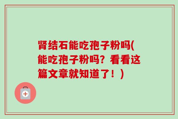 肾结石能吃孢子粉吗(能吃孢子粉吗?看看这篇文章就知道了!)-第1张图片-卓越灵芝孢子粉 肾结石能吃孢子粉吗(能吃孢子粉吗?看看这篇文章就知道了!)-第1张图片-卓越灵芝孢子粉