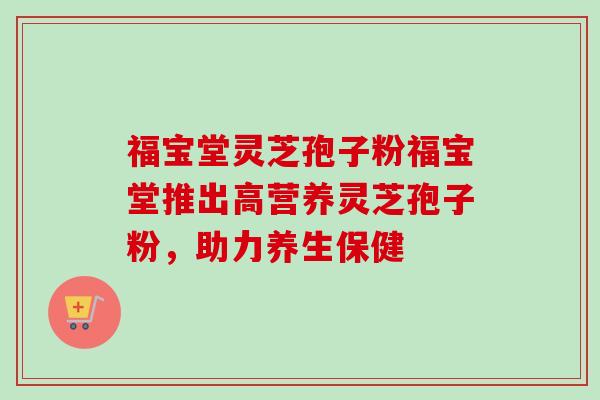 福宝堂灵芝孢子粉福宝堂推出高营养灵芝孢子粉,助力养生保健-第1张图片-卓越灵芝孢子粉 福宝堂灵芝孢子粉福宝堂推出高营养灵芝孢子粉,助力养生保健-第1张图片-卓越灵芝孢子粉