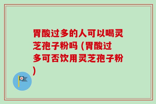 胃酸过多的人可以喝灵芝孢子粉吗 (胃酸过多可否饮用灵芝孢子粉)-第1张图片-卓越灵芝孢子粉 胃酸过多的人可以喝灵芝孢子粉吗 (胃酸过多可否饮用灵芝孢子粉)-第1张图片-卓越灵芝孢子粉