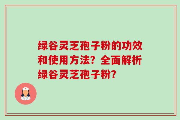绿谷灵芝孢子粉的功效和使用方法?全面解析绿谷灵芝孢子粉?-第1张图片-卓越灵芝孢子粉 绿谷灵芝孢子粉的功效和使用方法?全面解析绿谷灵芝孢子粉?-第1张图片-卓越灵芝孢子粉