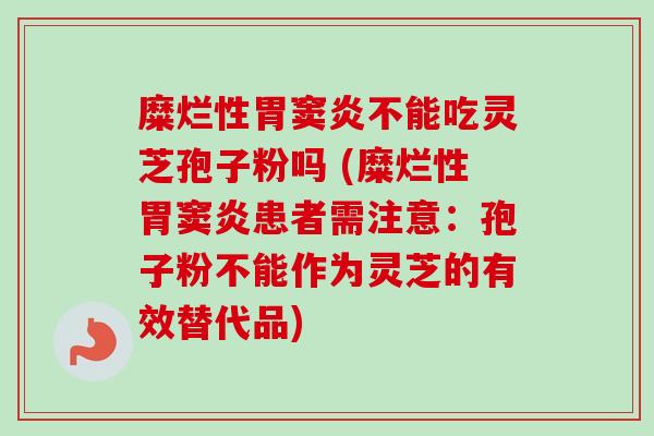 糜烂性胃窦炎不能吃灵芝孢子粉吗 (糜烂性胃窦炎患者需注意:孢子粉不能作为灵芝的有效替代品)-第1张图片-卓越灵芝孢子粉 糜烂性胃窦炎不能吃灵芝孢子粉吗 (糜烂性胃窦炎患者需注意:孢子粉不能作为灵芝的有效替代品)-第1张图片-卓越灵芝孢子粉