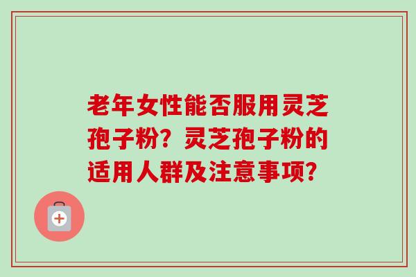 老年女性能否服用灵芝孢子粉?灵芝孢子粉的适用人群及注意事项?-第1张图片-卓越灵芝孢子粉 老年女性能否服用灵芝孢子粉?灵芝孢子粉的适用人群及注意事项?-第1张图片-卓越灵芝孢子粉