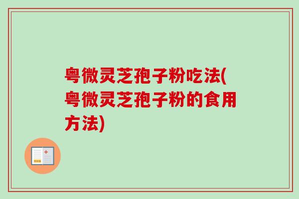 粤微灵芝孢子粉吃法(粤微灵芝孢子粉的食用方法)-第1张图片-卓越灵芝孢子粉 粤微灵芝孢子粉吃法(粤微灵芝孢子粉的食用方法)-第1张图片-卓越灵芝孢子粉