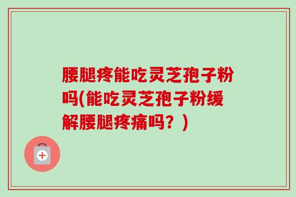 腰腿疼能吃灵芝孢子粉吗(能吃灵芝孢子粉缓解腰腿疼痛吗?)-第1张图片-卓越灵芝孢子粉 腰腿疼能吃灵芝孢子粉吗(能吃灵芝孢子粉缓解腰腿疼痛吗?)-第1张图片-卓越灵芝孢子粉