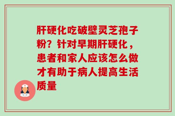 肝硬化吃破壁灵芝孢子粉?针对早期肝硬化,患者和家人应该怎么做才有助于病人提高生活质量-第1张图片-卓越灵芝孢子粉 肝硬化吃破壁灵芝孢子粉?针对早期肝硬化,患者和家人应该怎么做才有助于病人提高生活质量-第1张图片-卓越灵芝孢子粉