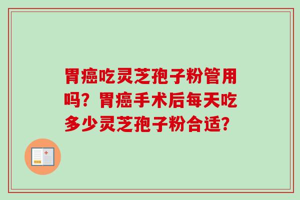 胃癌吃灵芝孢子粉管用吗？胃癌手术后每天吃多少灵芝孢子粉合适？-第1张图片-卓越灵芝孢子粉