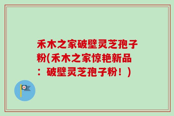 禾木之家破壁灵芝孢子粉(禾木之家惊艳新品:破壁灵芝孢子粉!)-第1张图片-卓越灵芝孢子粉 禾木之家破壁灵芝孢子粉(禾木之家惊艳新品:破壁灵芝孢子粉!)-第1张图片-卓越灵芝孢子粉