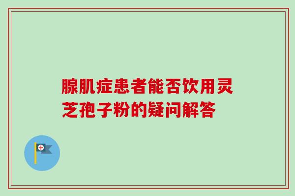 腺肌症患者能否饮用灵芝孢子粉的疑问解答-第1张图片-卓越灵芝孢子粉 腺肌症患者能否饮用灵芝孢子粉的疑问解答-第1张图片-卓越灵芝孢子粉
