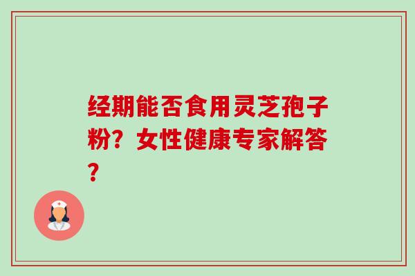 经期能否食用灵芝孢子粉？女性健康专家解答？-第1张图片-卓越灵芝孢子粉