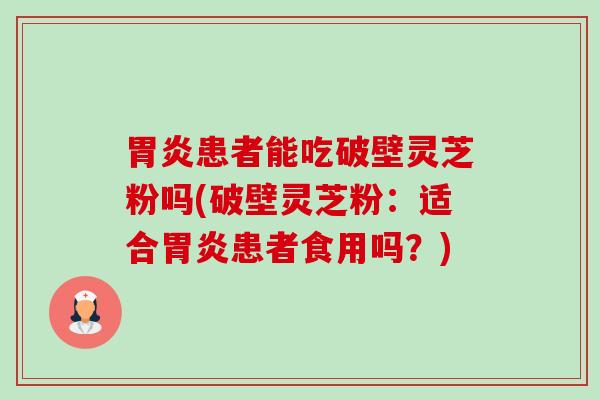 胃炎患者能吃破壁灵芝粉吗(破壁灵芝粉:适合胃炎患者食用吗?)-第1张图片-卓越灵芝孢子粉 胃炎患者能吃破壁灵芝粉吗(破壁灵芝粉:适合胃炎患者食用吗?)-第1张图片-卓越灵芝孢子粉