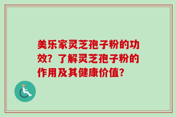 美乐家灵芝孢子粉的功效?了解灵芝孢子粉的作用及其健康价值?-第1张图片-卓越灵芝孢子粉 美乐家灵芝孢子粉的功效?了解灵芝孢子粉的作用及其健康价值?-第1张图片-卓越灵芝孢子粉