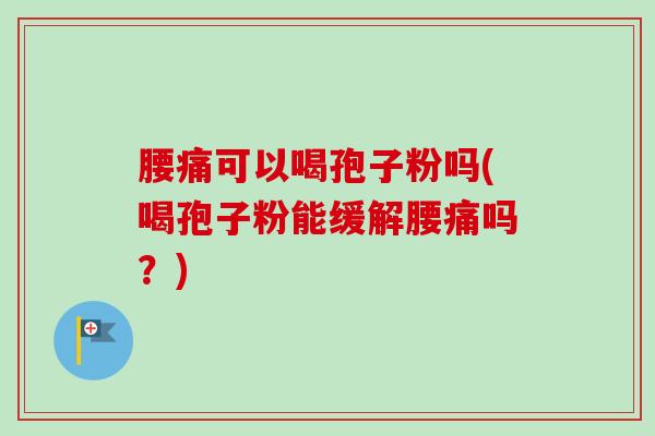 腰痛可以喝孢子粉吗(喝孢子粉能缓解腰痛吗?)-第1张图片-卓越灵芝孢子粉 腰痛可以喝孢子粉吗(喝孢子粉能缓解腰痛吗?)-第1张图片-卓越灵芝孢子粉