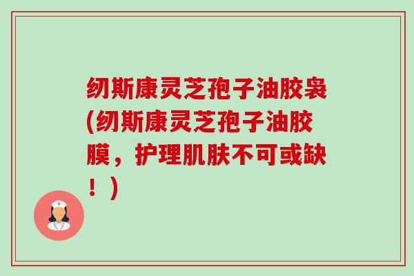 纫斯康灵芝孢子油胶袅(纫斯康灵芝孢子油胶膜,护理肌肤不可或缺!)-第1张图片-卓越灵芝孢子粉 纫斯康灵芝孢子油胶袅(纫斯康灵芝孢子油胶膜,护理肌肤不可或缺!)-第1张图片-卓越灵芝孢子粉