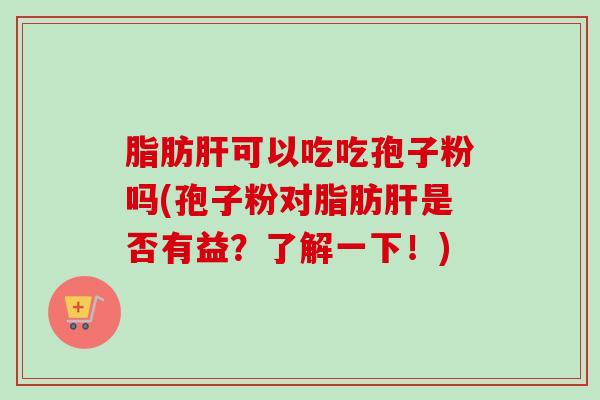 脂肪肝可以吃吃孢子粉吗(孢子粉对脂肪肝是否有益?了解一下!)-第1张图片-卓越灵芝孢子粉 脂肪肝可以吃吃孢子粉吗(孢子粉对脂肪肝是否有益?了解一下!)-第1张图片-卓越灵芝孢子粉