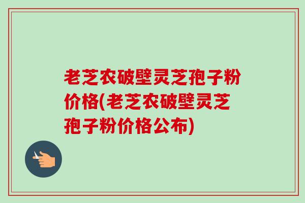 老芝农破壁灵芝孢子粉价格(老芝农破壁灵芝孢子粉价格公布)-第1张图片-卓越灵芝孢子粉