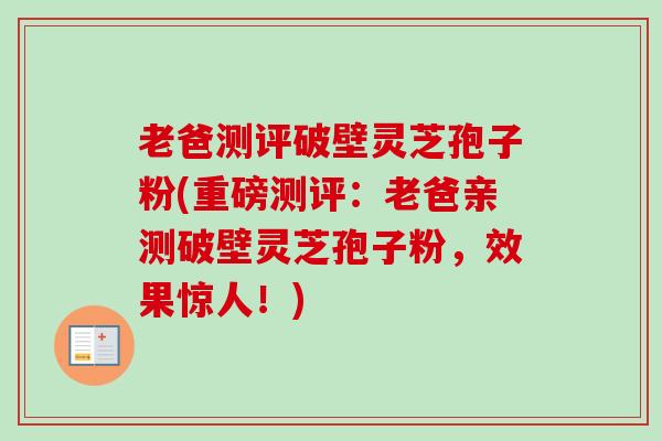 老爸测评破壁灵芝孢子粉(重磅测评:老爸亲测破壁灵芝孢子粉,效果惊人!)-第1张图片-卓越灵芝孢子粉 老爸测评破壁灵芝孢子粉(重磅测评:老爸亲测破壁灵芝孢子粉,效果惊人!)-第1张图片-卓越灵芝孢子粉