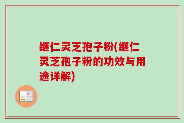 继仁灵芝孢子粉(继仁灵芝孢子粉的功效与用途详解)-第1张图片-卓越灵芝孢子粉 继仁灵芝孢子粉(继仁灵芝孢子粉的功效与用途详解)-第1张图片-卓越灵芝孢子粉