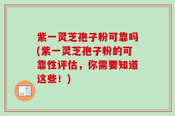 紫一灵芝孢子粉可靠吗(紫一灵芝孢子粉的可靠性评估，你需要知道这些！)-第1张图片-卓越灵芝孢子粉