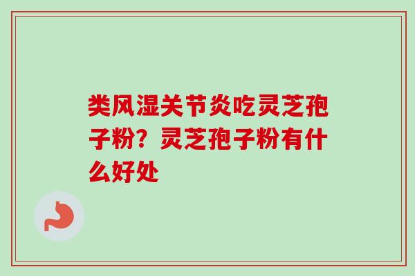 类风湿关节炎吃灵芝孢子粉?灵芝孢子粉有什么好处-第1张图片-卓越灵芝孢子粉 类风湿关节炎吃灵芝孢子粉?灵芝孢子粉有什么好处-第1张图片-卓越灵芝孢子粉
