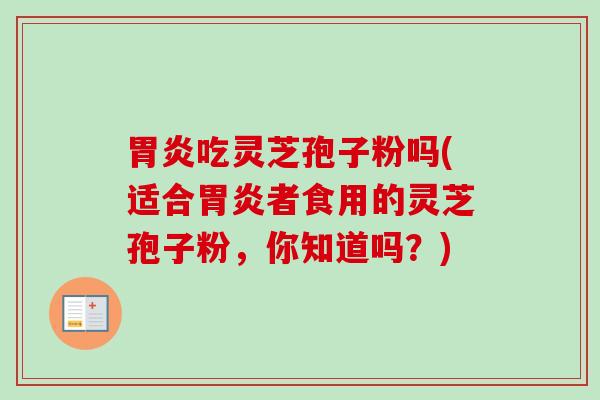 胃炎吃灵芝孢子粉吗(适合胃炎者食用的灵芝孢子粉,你知道吗?)-第1张图片-卓越灵芝孢子粉 胃炎吃灵芝孢子粉吗(适合胃炎者食用的灵芝孢子粉,你知道吗?)-第1张图片-卓越灵芝孢子粉