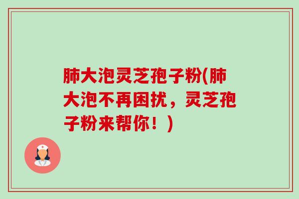 肺大泡灵芝孢子粉(肺大泡不再困扰,灵芝孢子粉来帮你!)-第1张图片-卓越灵芝孢子粉 肺大泡灵芝孢子粉(肺大泡不再困扰,灵芝孢子粉来帮你!)-第1张图片-卓越灵芝孢子粉
