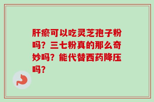 肝瘀可以吃灵芝孢子粉吗?三七粉真的那么奇妙吗?能代替西药降压吗?-第1张图片-卓越灵芝孢子粉 肝瘀可以吃灵芝孢子粉吗?三七粉真的那么奇妙吗?能代替西药降压吗?-第1张图片-卓越灵芝孢子粉