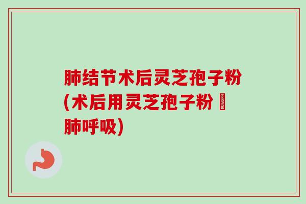肺结节术后灵芝孢子粉(术后用灵芝孢子粉護肺呼吸)-第1张图片-卓越灵芝孢子粉 肺结节术后灵芝孢子粉(术后用灵芝孢子粉護肺呼吸)-第1张图片-卓越灵芝孢子粉