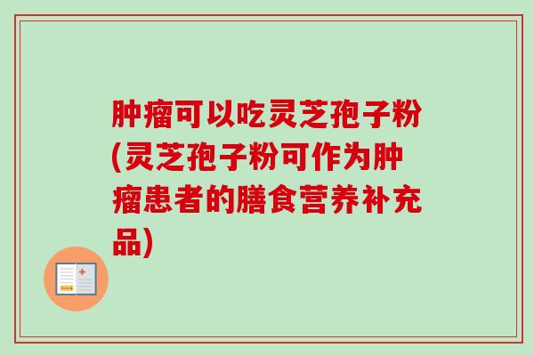 肿瘤可以吃灵芝孢子粉(灵芝孢子粉可作为肿瘤患者的膳食营养补充品)-第1张图片-卓越灵芝孢子粉 肿瘤可以吃灵芝孢子粉(灵芝孢子粉可作为肿瘤患者的膳食营养补充品)-第1张图片-卓越灵芝孢子粉