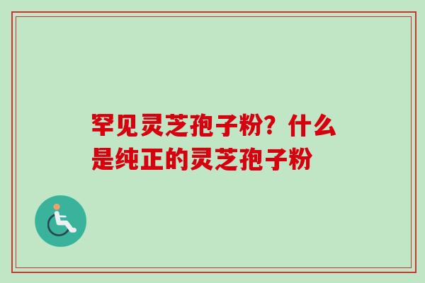罕见灵芝孢子粉?什么是纯正的灵芝孢子粉-第1张图片-卓越灵芝孢子粉 罕见灵芝孢子粉?什么是纯正的灵芝孢子粉-第1张图片-卓越灵芝孢子粉