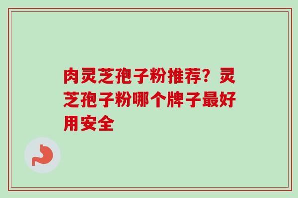 肉灵芝孢子粉推荐？灵芝孢子粉哪个牌子最好用安全-第1张图片-卓越灵芝孢子粉