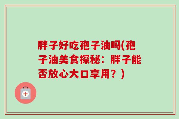 胖子好吃孢子油吗(孢子油美食探秘:胖子能否放心大口享用?)-第1张图片-卓越灵芝孢子粉 胖子好吃孢子油吗(孢子油美食探秘:胖子能否放心大口享用?)-第1张图片-卓越灵芝孢子粉