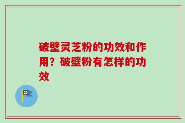 破壁灵芝粉的功效和作用?破壁粉有怎样的功效-第1张图片-卓越灵芝孢子粉 破壁灵芝粉的功效和作用?破壁粉有怎样的功效-第1张图片-卓越灵芝孢子粉