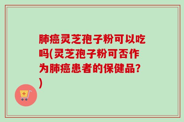 肺癌灵芝孢子粉可以吃吗(灵芝孢子粉可否作为肺癌患者的保健品?)-第1张图片-卓越灵芝孢子粉 肺癌灵芝孢子粉可以吃吗(灵芝孢子粉可否作为肺癌患者的保健品?)-第1张图片-卓越灵芝孢子粉