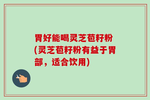 胃好能喝灵芝苞籽粉 (灵芝苞籽粉有益于胃部，适合饮用)-第1张图片-卓越灵芝孢子粉