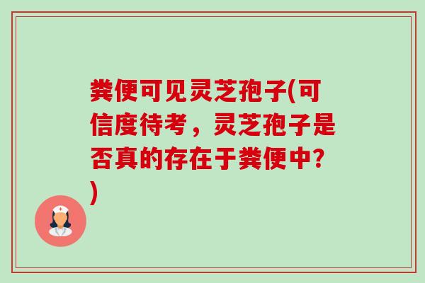 粪便可见灵芝孢子(可信度待考,灵芝孢子是否真的存在于粪便中?)-第1张图片-卓越灵芝孢子粉 粪便可见灵芝孢子(可信度待考,灵芝孢子是否真的存在于粪便中?)-第1张图片-卓越灵芝孢子粉