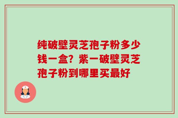 纯破壁灵芝孢子粉多少钱一盒?紫一破壁灵芝孢子粉到哪里买最好-第1张图片-卓越灵芝孢子粉 纯破壁灵芝孢子粉多少钱一盒?紫一破壁灵芝孢子粉到哪里买最好-第1张图片-卓越灵芝孢子粉