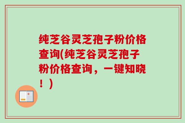 纯芝谷灵芝孢子粉价格查询(纯芝谷灵芝孢子粉价格查询，一键知晓！)-第1张图片-卓越灵芝孢子粉