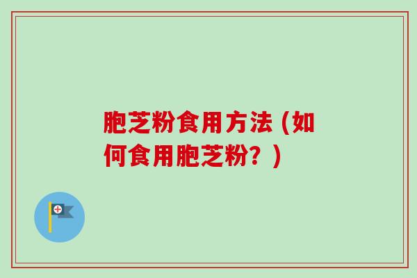 胞芝粉食用方法 (如何食用胞芝粉？)-第1张图片-卓越灵芝孢子粉