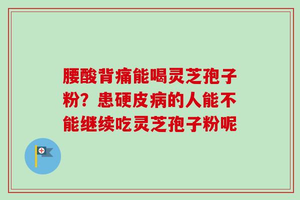 腰酸背痛能喝灵芝孢子粉？患硬皮病的人能不能继续吃灵芝孢子粉呢-第1张图片-卓越灵芝孢子粉