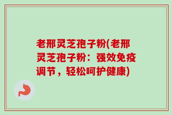 老邢灵芝孢子粉(老邢灵芝孢子粉：强效免疫调节，轻松呵护健康)-第1张图片-卓越灵芝孢子粉