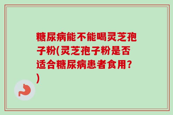 糖尿病能不能喝灵芝孢子粉(灵芝孢子粉是否适合糖尿病患者食用？)-第1张图片-卓越灵芝孢子粉