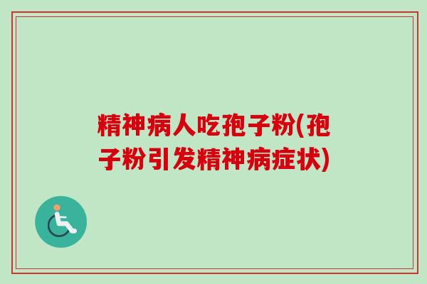 精神病人吃孢子粉(孢子粉引发精神病症状)-第1张图片-卓越灵芝孢子粉 精神病人吃孢子粉(孢子粉引发精神病症状)-第1张图片-卓越灵芝孢子粉