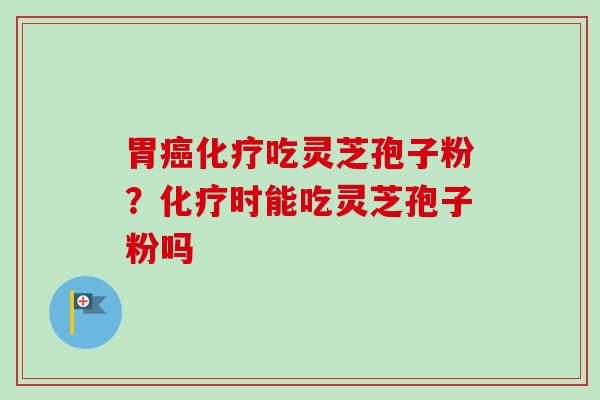 胃癌化疗吃灵芝孢子粉？化疗时能吃灵芝孢子粉吗-第1张图片-卓越灵芝孢子粉